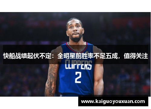 快船战绩起伏不定：全明星前胜率不足五成，值得关注